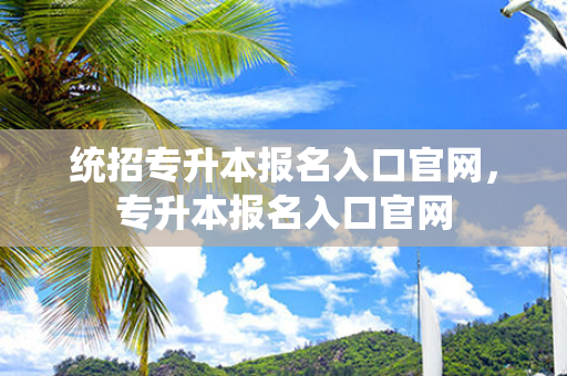 统招专升本报名入口官网，专升本报名入口官网