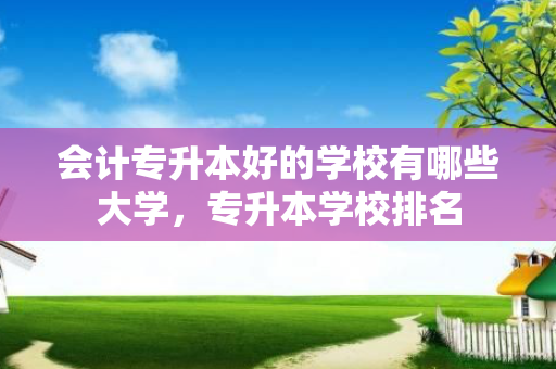 会计专升本好的学校有哪些大学，专升本学校排名