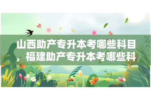 山西助产专升本考哪些科目，福建助产专升本考哪些科目