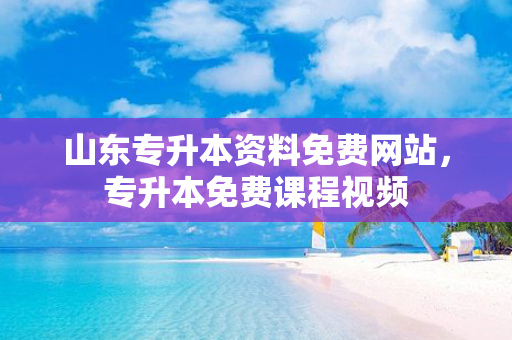 山东专升本资料免费网站，专升本免费课程视频