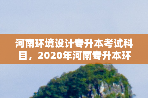 河南环境设计专升本考试科目，2020年河南专升本环境设计分数段