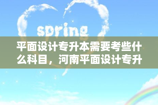 平面设计专升本需要考些什么科目，河南平面设计专升本考什么
