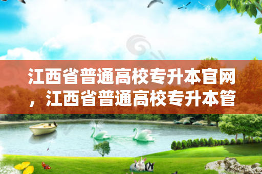 江西省普通高校专升本官网，江西省普通高校专升本管理系统