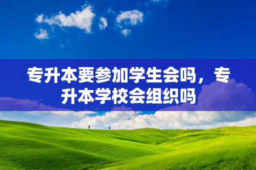 专升本要参加学生会吗，专升本学校会组织吗
