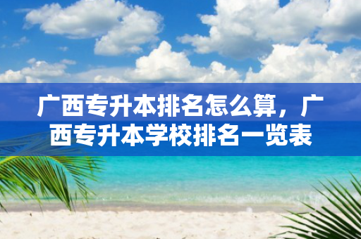 广西专升本排名怎么算，广西专升本学校排名一览表