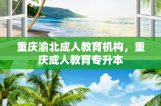 重庆渝北成人教育机构，重庆成人教育专升本