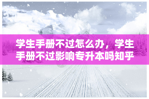 学生手册不过怎么办，学生手册不过影响专升本吗知乎