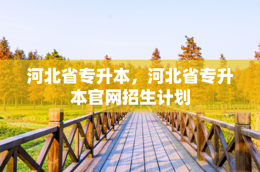 河北省专升本，河北省专升本官网招生计划