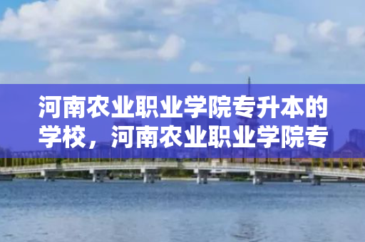 河南农业职业学院专升本的学校，河南农业职业学院专升本率高吗