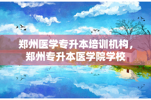 郑州医学专升本培训机构，郑州专升本医学院学校