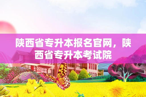 陕西省专升本报名官网，陕西省专升本考试院