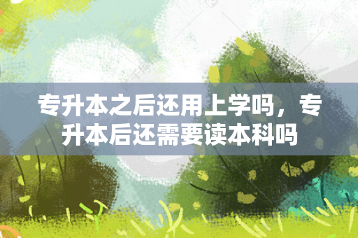 专升本之后还用上学吗，专升本后还需要读本科吗