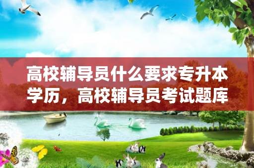 高校辅导员什么要求专升本学历，高校辅导员考试题库app