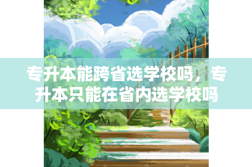 专升本能跨省选学校吗，专升本只能在省内选学校吗