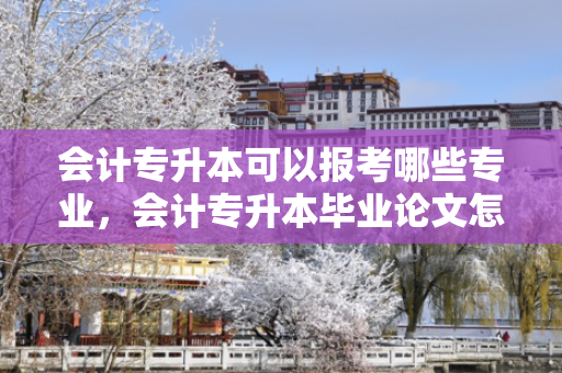 会计专升本可以报考哪些专业，会计专升本毕业论文怎么写