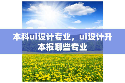 本科ui设计专业，ui设计升本报哪些专业