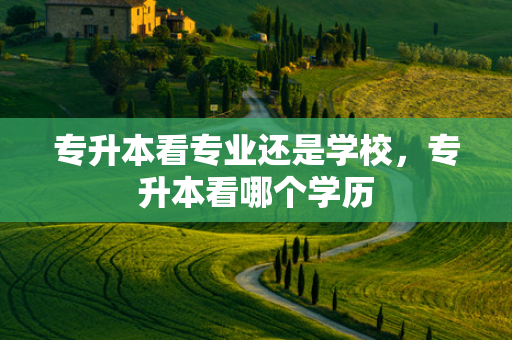 专升本看专业还是学校，专升本看哪个学历