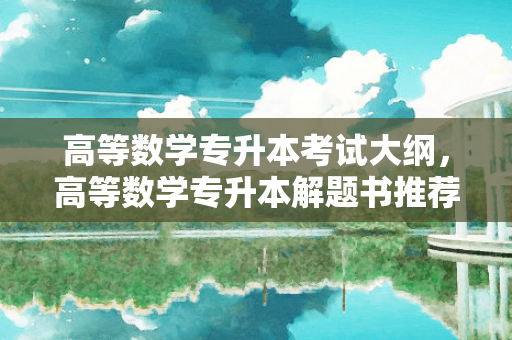 高等数学专升本考试大纲，高等数学专升本解题书推荐知乎