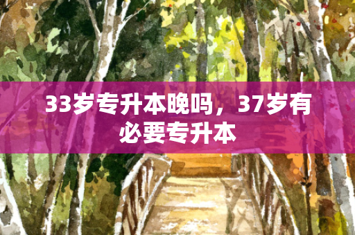 33岁专升本晚吗，37岁有必要专升本