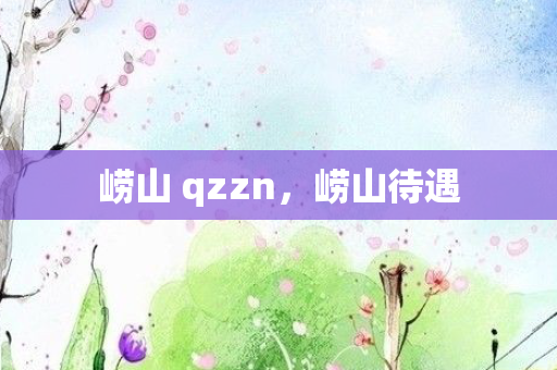 崂山 qzzn，崂山待遇
