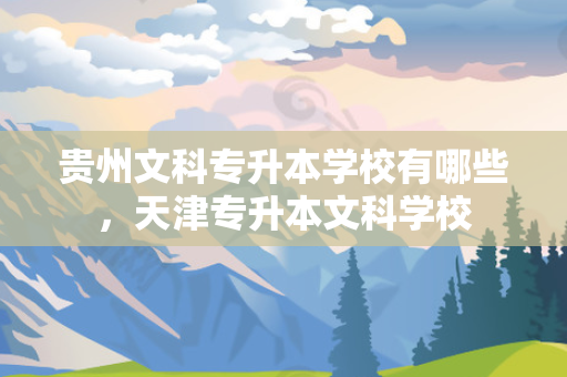 贵州文科专升本学校有哪些，天津专升本文科学校