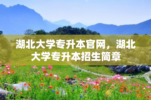 湖北大学专升本官网，湖北大学专升本招生简章