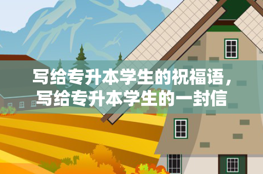 写给专升本学生的祝福语，写给专升本学生的一封信