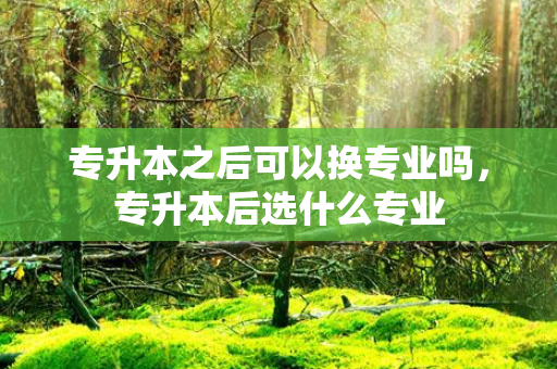 专升本之后可以换专业吗，专升本后选什么专业