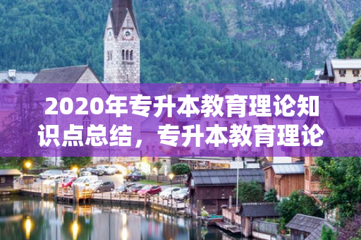2020年专升本教育理论知识点总结，专升本教育理论知识点整理