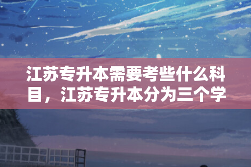 江苏专升本需要考些什么科目，江苏专升本分为三个学校