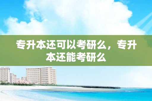 专升本还可以考研么，专升本还能考研么