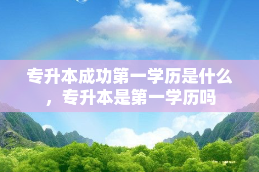 专升本成功第一学历是什么，专升本是第一学历吗