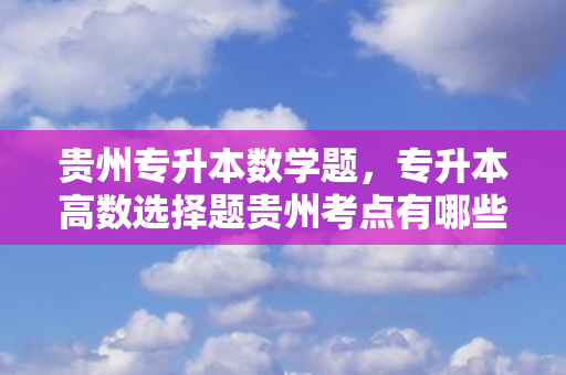 贵州专升本数学题，专升本高数选择题贵州考点有哪些