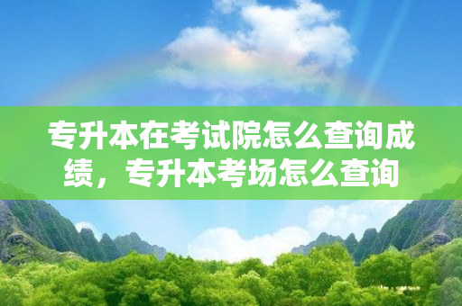 专升本在考试院怎么查询成绩，专升本考场怎么查询