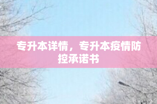 专升本详情，专升本疫情防控承诺书