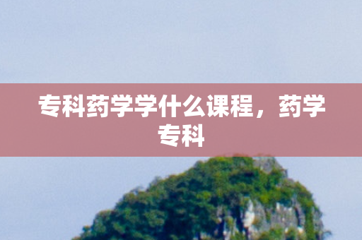 专科药学学什么课程，药学专科