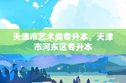 天津市艺术类专升本，天津市河东区专升本