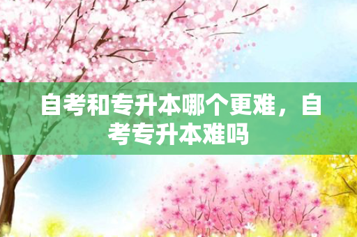 自考和专升本哪个更难，自考专升本难吗