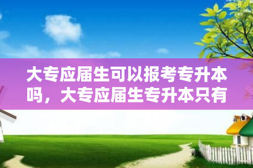 大专应届生可以报考专升本吗，大专应届生专升本只有一次机会么