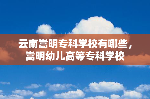 云南嵩明专科学校有哪些，嵩明幼儿高等专科学校