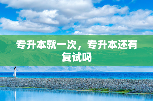 专升本就一次，专升本还有复试吗