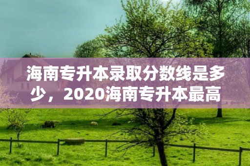 海南专升本录取分数线是多少，2020海南专升本高分