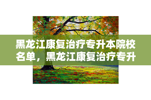 黑龙江康复专升本院校名单，黑龙江康复专升本院校推荐