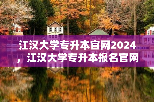 江汉大学专升本官网2024，江汉大学专升本报名官网