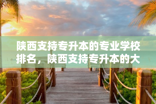陕西支持专升本的专业学校排名，陕西支持专升本的大学