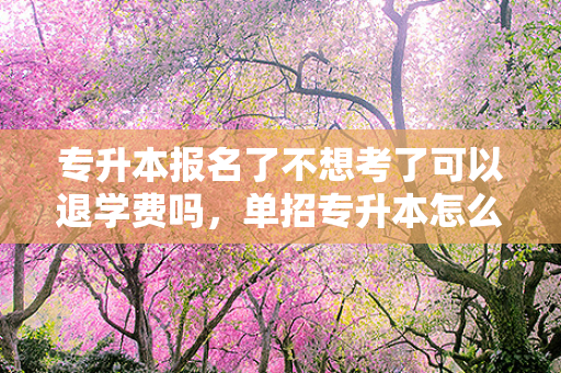 专升本报名了不想考了可以退学费吗，单招专升本怎么报名