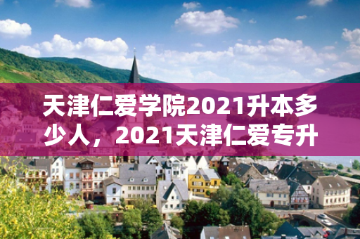 天津仁爱学院2021升本多少人，2021天津仁爱专升本