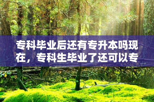 专科毕业后还有专升本吗现在，专科生毕业了还可以专升本吗