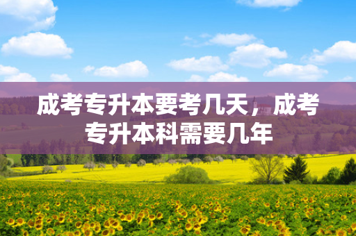 成考专升本要考几天，成考专升本科需要几年