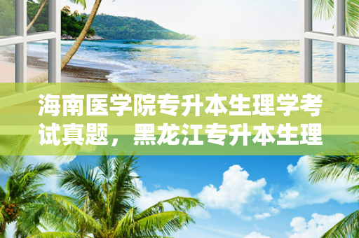 海南医学院专升本生理学考试真题，黑龙江专升本生理学真题
